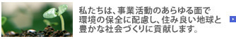 私たちは、事業活動のあらゆる面で環境の保全に配慮し、住み良い地球と豊かな社会づくりに貢献します。