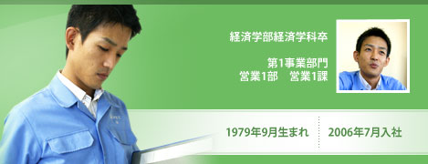 経済学部経済学科卒　1979年9月生まれ　2006年7月入社　第1事業部門　営業1部　営業1課