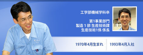 第1事業部門　製造１部　生産技術課　生産技術1係　係長　1970年4月生まれ　1993年4月入社