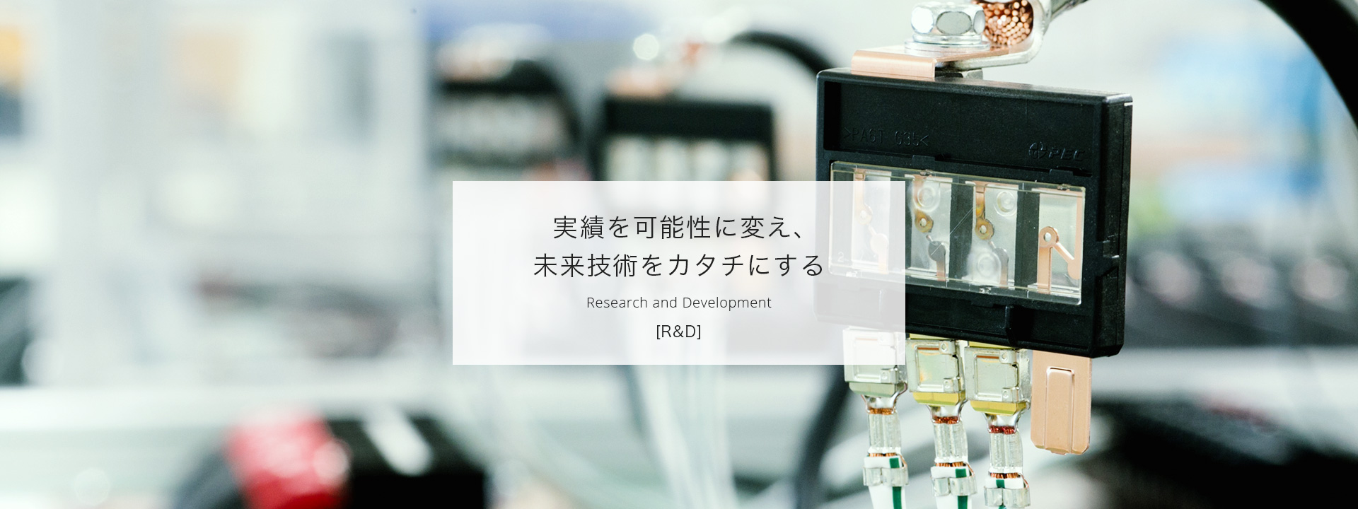 実績を可能性に変え、未来技術をカタチにする＜R & D＞